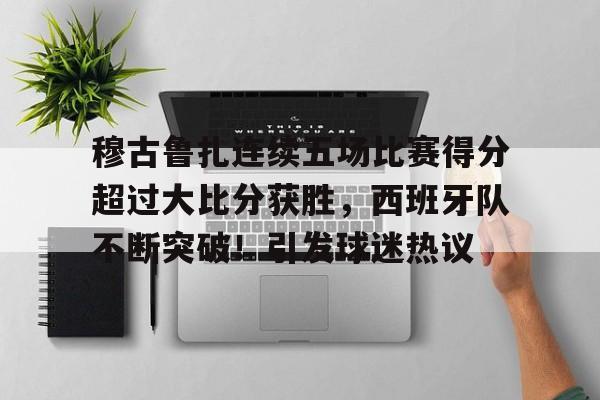 包含穆古鲁扎连续五场比赛得分超过大比分获胜，西班牙队不断突破！引发球迷热议的词条-kaiyun体育app