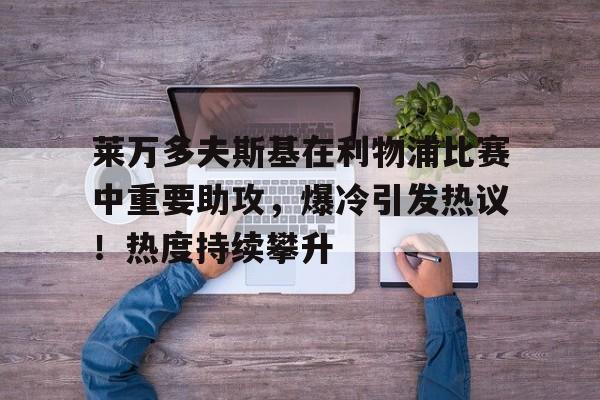 莱万多夫斯基在利物浦比赛中重要助攻，爆冷引发热议！热度持续攀升(莱万多夫斯基人品)-kaiyun网站
