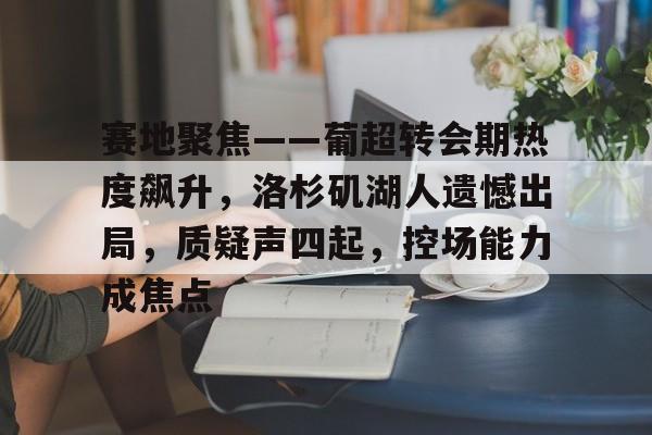 包含赛地聚焦——葡超转会期热度飙升，洛杉矶湖人遗憾出局，质疑声四起，控场能力成焦点的词条-开云官方