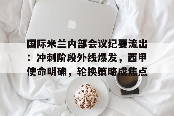 国际米兰内部会议纪要流出：冲刺阶段外线爆发，西甲使命明确，轮换策略成焦点的简单介绍-kaiyun网站