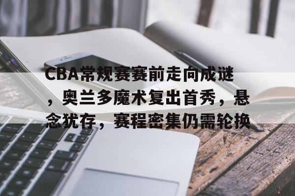 CBA常规赛赛前走向成谜，奥兰多魔术复出首秀，悬念犹存，赛程密集仍需轮换的简单介绍-开云官方