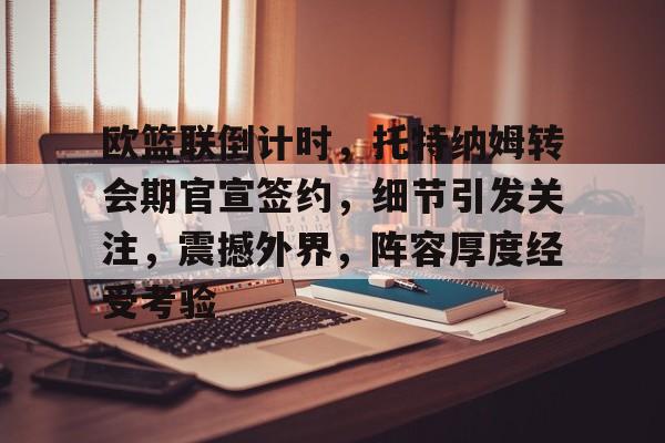 关于欧篮联倒计时，托特纳姆转会期官宣签约，细节引发关注，震撼外界，阵容厚度经受考验的信息