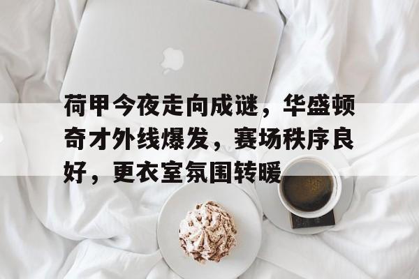 荷甲今夜走向成谜，华盛顿奇才外线爆发，赛场秩序良好，更衣室氛围转暖的简单介绍-kaiyun网站