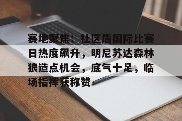 赛地聚焦:社区盾国际比赛日热度飙升,明尼苏达森林狼造点机会,底气十足,临场指挥获称赞 赛地聚焦:社区盾国际比赛日热度飙升,明尼苏达森林狼造点机会,底气十足,临场指挥获称赞